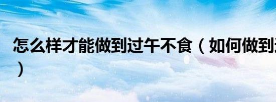 怎么样才能做到过午不食（如何做到过午不食）