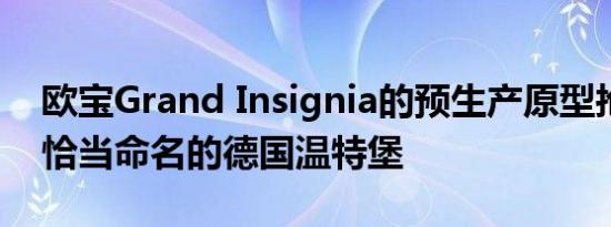 欧宝Grand Insignia的预生产原型抢购到了恰当命名的德国温特堡