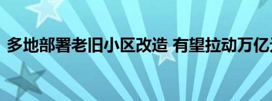 多地部署老旧小区改造 有望拉动万亿元投资