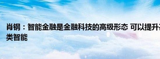 肖钢：智能金融是金融科技的高级形态 可以提升甚至超过人类智能
