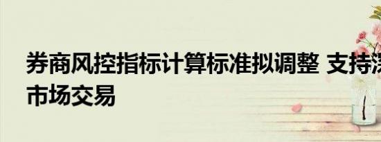 券商风控指标计算标准拟调整 支持深度参与市场交易