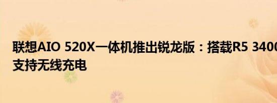 联想AIO 520X一体机推出锐龙版：搭载R5 3400GE，底座支持无线充电