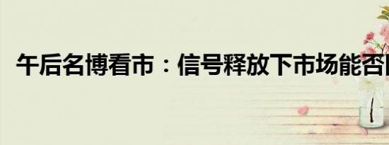 午后名博看市：信号释放下市场能否回升？