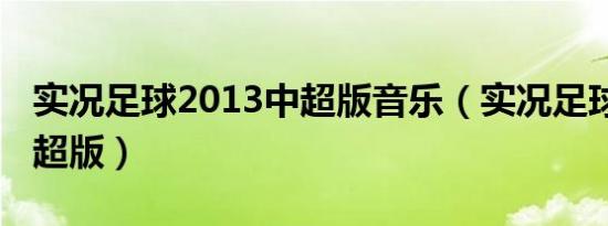 实况足球2013中超版音乐（实况足球2013中超版）