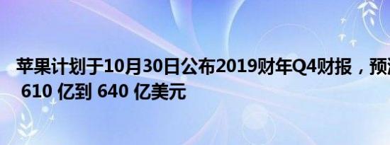 苹果计划于10月30日公布2019财年Q4财报，预测营收额为 610 亿到 640 亿美元