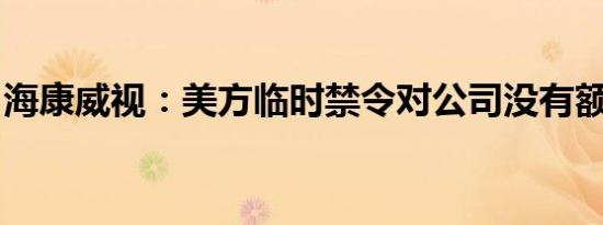 海康威视：美方临时禁令对公司没有额外影响