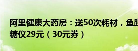 阿里健康大药房：送50次耗材，鱼跃精准血糖仪29元（30元券）