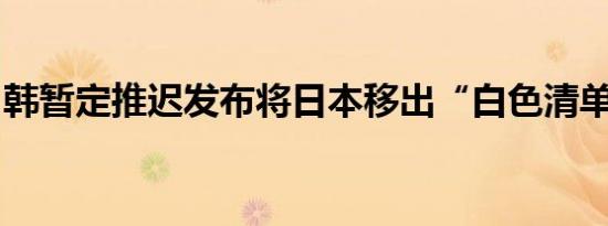 韩暂定推迟发布将日本移出“白色清单”方案