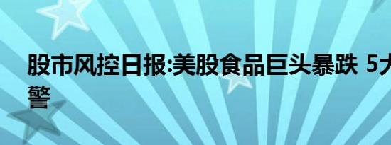 股市风控日报:美股食品巨头暴跌 5大行业预警