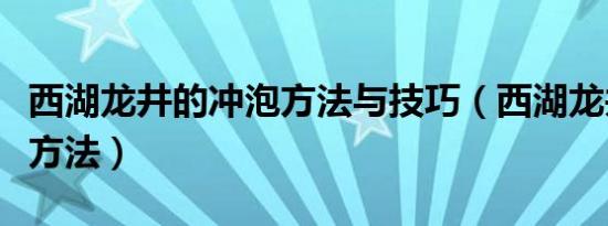 西湖龙井的冲泡方法与技巧（西湖龙井的冲泡方法）
