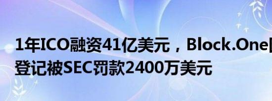 1年ICO融资41亿美元，Block.One因交易未登记被SEC罚款2400万美元