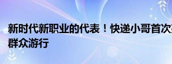 新时代新职业的代表！快递小哥首次亮相国庆群众游行