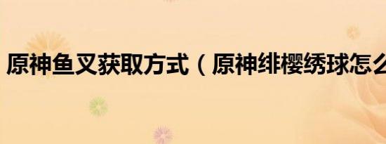 原神鱼叉获取方式（原神绯樱绣球怎么采集）