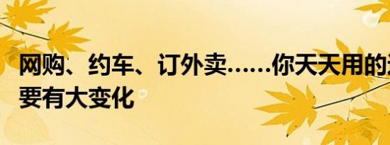 网购、约车、订外卖……你天天用的这些服务要有大变化