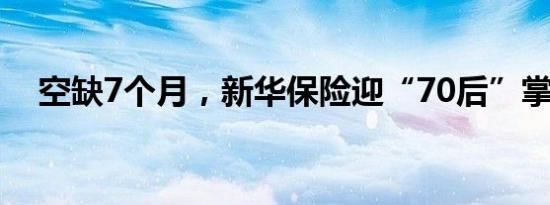 空缺7个月，新华保险迎“70后”掌门人