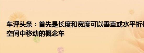 车评头条：首先是长度和宽度可以垂直或水平折叠以在狭窄空间中移动的概念车