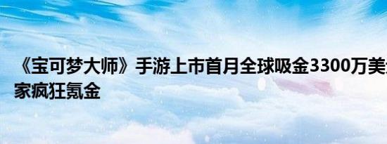 《宝可梦大师》手游上市首月全球吸金3300万美元，日本玩家疯狂氪金