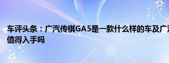 车评头条：广汽传祺GA5是一款什么样的车及广汽传祺GA5值得入手吗