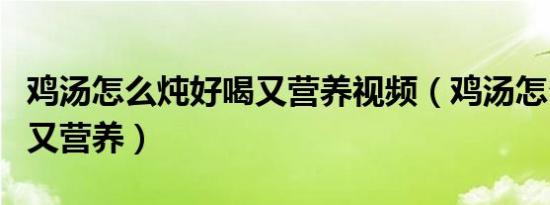 鸡汤怎么炖好喝又营养视频（鸡汤怎么炖好喝又营养）