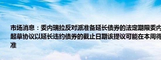 市场消息：委内瑞拉反对派准备延长债券的法定期限委内瑞拉国民议会起草协议以延长违约债券的截止日期该提议可能在本周得到反对派的批准