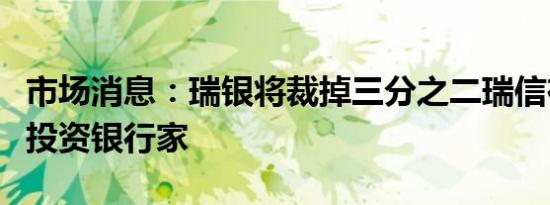 市场消息：瑞银将裁掉三分之二瑞信在亚洲的投资银行家