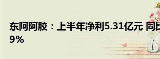 东阿阿胶：上半年净利5.31亿元 同比增72.29%