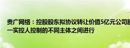 贵广网络：控股股东拟协议转让价值5亿元公司股份系在同一实控人控制的不同主体之间进行