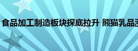 食品加工制造板块探底拉升 熊猫乳品涨超9%