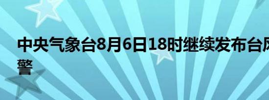 中央气象台8月6日18时继续发布台风蓝色预警