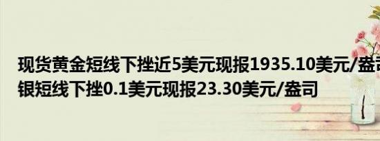现货黄金短线下挫近5美元现报1935.10美元/盎司；现货白银短线下挫0.1美元现报23.30美元/盎司