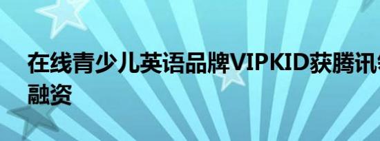 在线青少儿英语品牌VIPKID获腾讯领投E轮融资