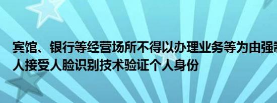 宾馆、银行等经营场所不得以办理业务等为由强制、误导个人接受人脸识别技术验证个人身份
