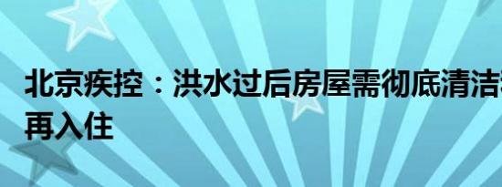 北京疾控：洪水过后房屋需彻底清洁和消毒后再入住