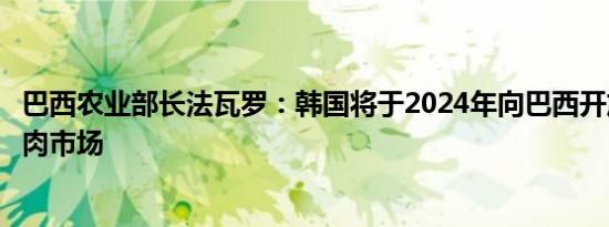 巴西农业部长法瓦罗：韩国将于2024年向巴西开放牛肉和猪肉市场