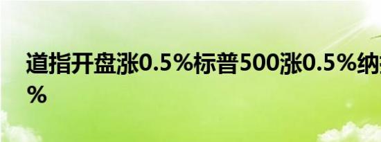 道指开盘涨0.5%标普500涨0.5%纳指涨0.5%