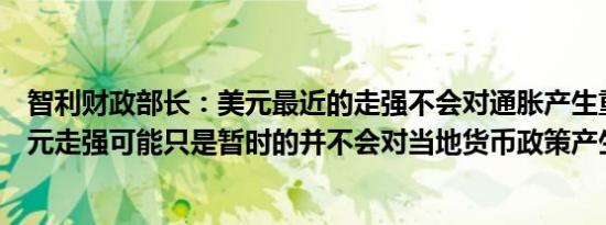 智利财政部长：美元最近的走强不会对通胀产生重大影响美元走强可能只是暂时的并不会对当地货币政策产生影响