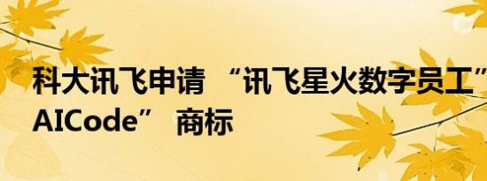 科大讯飞申请 “讯飞星火数字员工”“讯飞AICode” 商标 