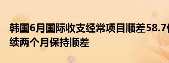 韩国6月国际收支经常项目顺差58.7亿美元连续两个月保持顺差