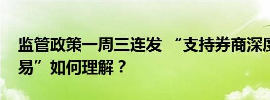 监管政策一周三连发 “支持券商深度参与交易”如何理解？