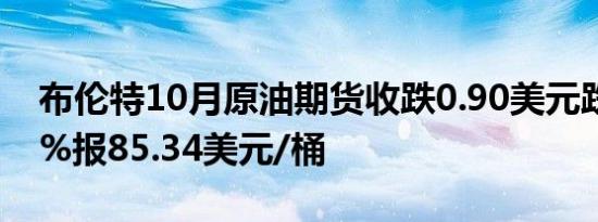 布伦特10月原油期货收跌0.90美元跌幅1.04%报85.34美元/桶