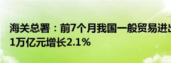 海关总署：前7个月我国一般贸易进出口15.41万亿元增长2.1%