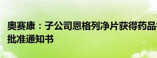 奥赛康：子公司恩格列净片获得药品补充申请批准通知书