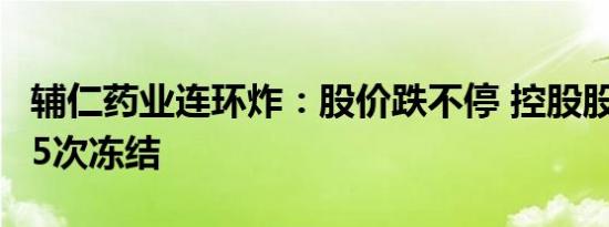 辅仁药业连环炸：股价跌不停 控股股东连遭15次冻结