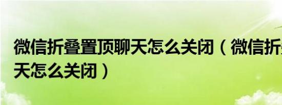 微信折叠置顶聊天怎么关闭（微信折叠置顶聊天怎么关闭）