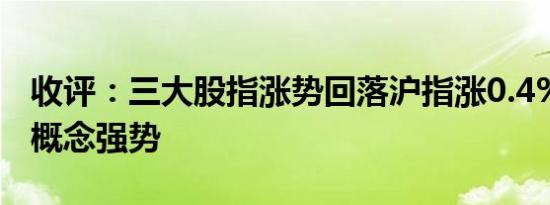 收评：三大股指涨势回落沪指涨0.4% 中船系概念强势