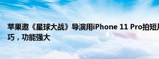 苹果邀《星球大战》导演用iPhone 11 Pro拍短片：体积小巧，功能强大