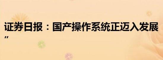 证券日报：国产操作系统正迈入发展“快车道”