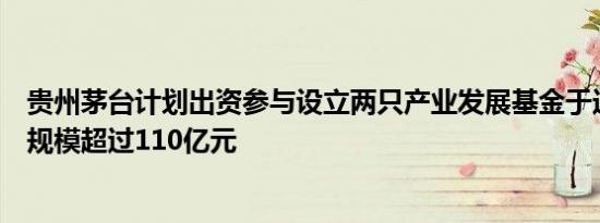 贵州茅台计划出资参与设立两只产业发展基金于近日成立总规模超过110亿元