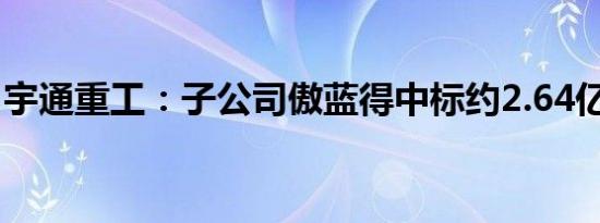 宇通重工：子公司傲蓝得中标约2.64亿元项目