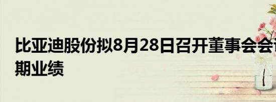 比亚迪股份拟8月28日召开董事会会议批准中期业绩